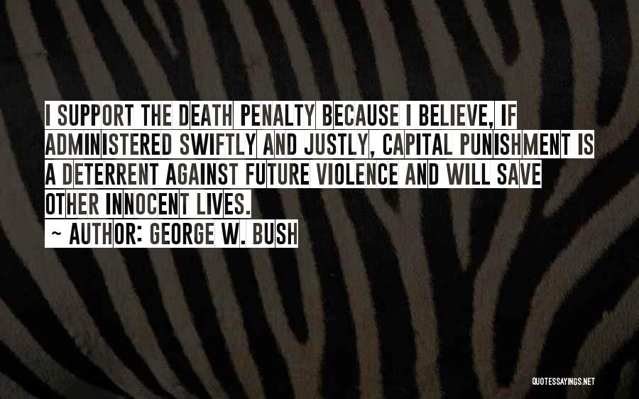 George W. Bush Quotes: I Support The Death Penalty Because I Believe, If Administered Swiftly And Justly, Capital Punishment Is A Deterrent Against Future