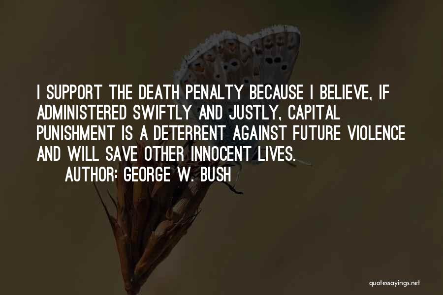 George W. Bush Quotes: I Support The Death Penalty Because I Believe, If Administered Swiftly And Justly, Capital Punishment Is A Deterrent Against Future