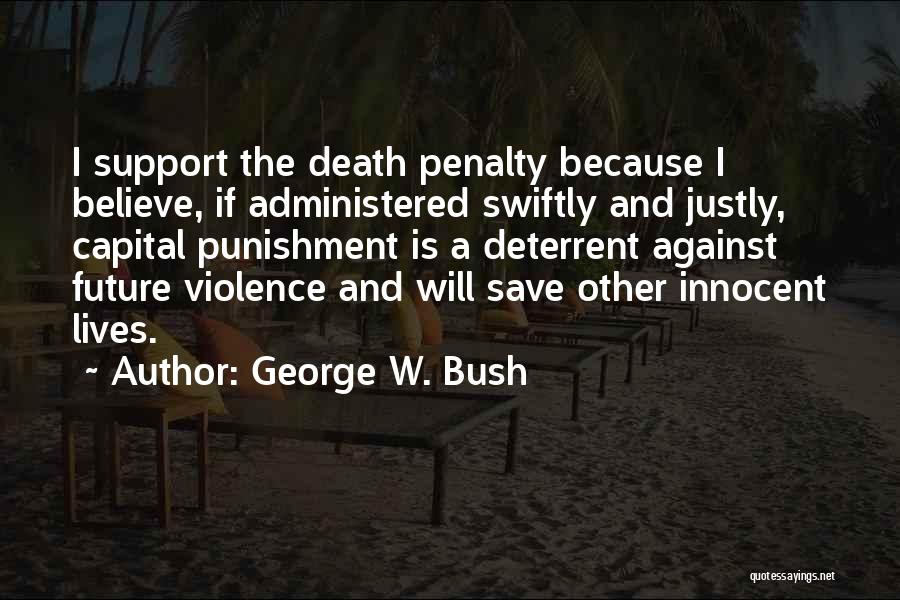 George W. Bush Quotes: I Support The Death Penalty Because I Believe, If Administered Swiftly And Justly, Capital Punishment Is A Deterrent Against Future