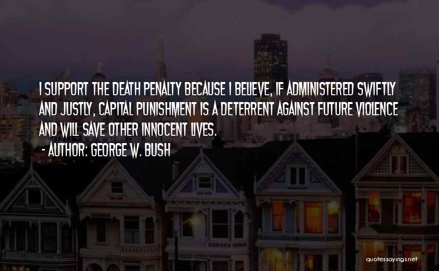 George W. Bush Quotes: I Support The Death Penalty Because I Believe, If Administered Swiftly And Justly, Capital Punishment Is A Deterrent Against Future