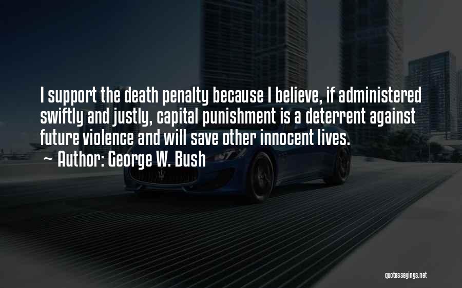 George W. Bush Quotes: I Support The Death Penalty Because I Believe, If Administered Swiftly And Justly, Capital Punishment Is A Deterrent Against Future