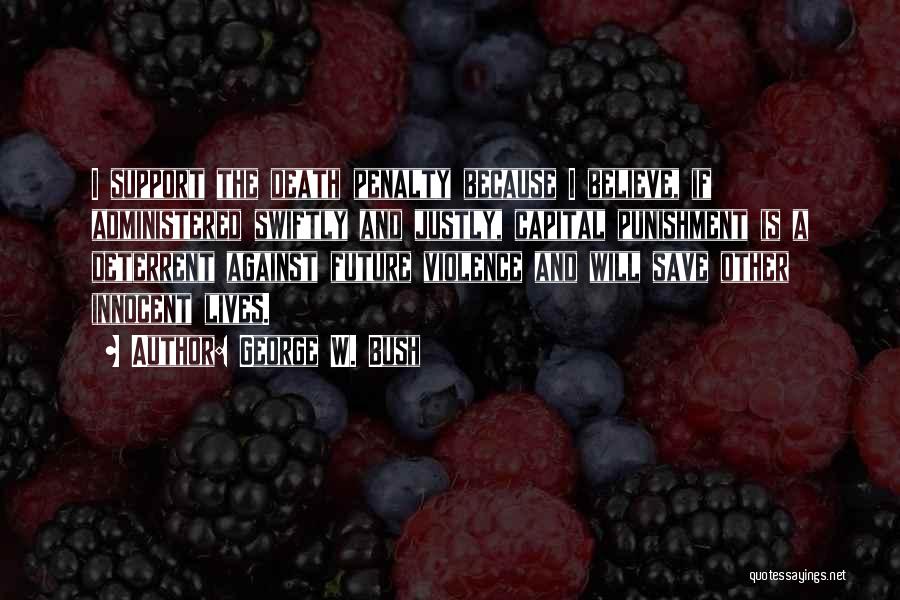 George W. Bush Quotes: I Support The Death Penalty Because I Believe, If Administered Swiftly And Justly, Capital Punishment Is A Deterrent Against Future