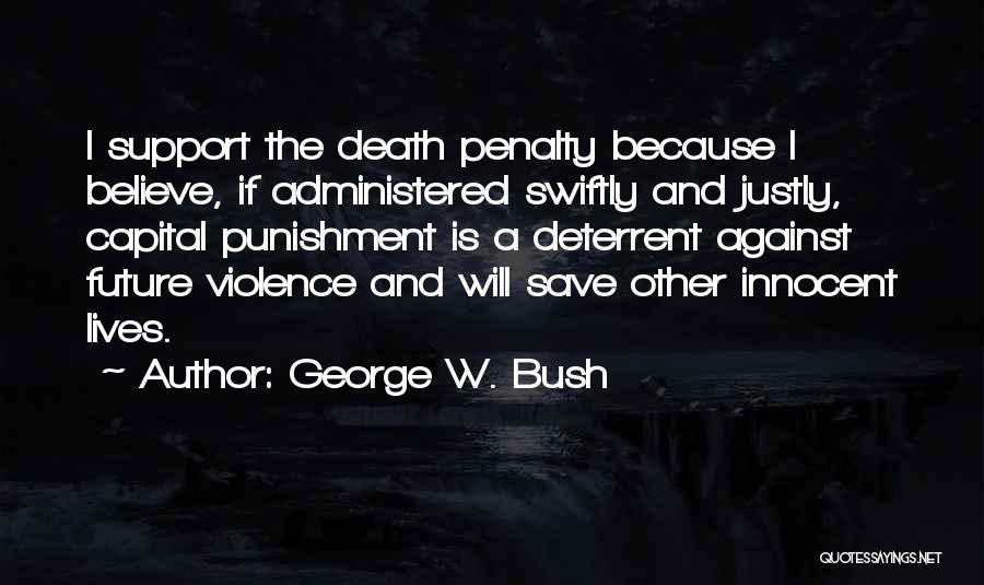 George W. Bush Quotes: I Support The Death Penalty Because I Believe, If Administered Swiftly And Justly, Capital Punishment Is A Deterrent Against Future