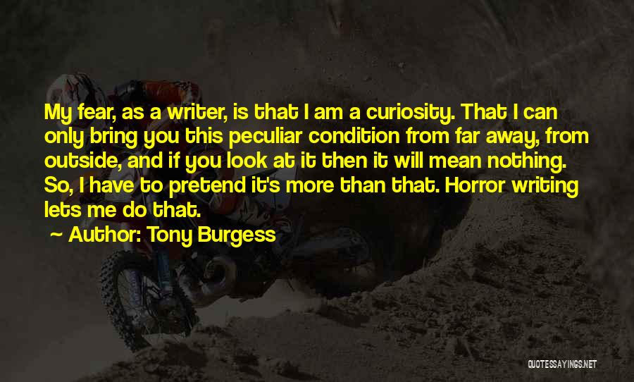 Tony Burgess Quotes: My Fear, As A Writer, Is That I Am A Curiosity. That I Can Only Bring You This Peculiar Condition