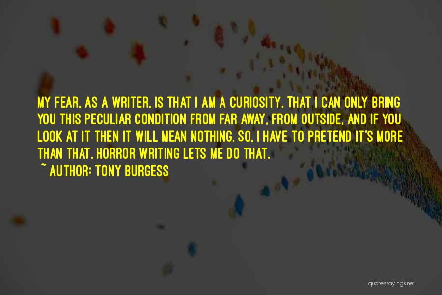 Tony Burgess Quotes: My Fear, As A Writer, Is That I Am A Curiosity. That I Can Only Bring You This Peculiar Condition