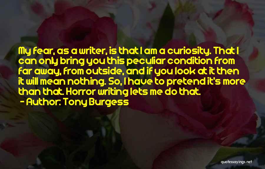 Tony Burgess Quotes: My Fear, As A Writer, Is That I Am A Curiosity. That I Can Only Bring You This Peculiar Condition