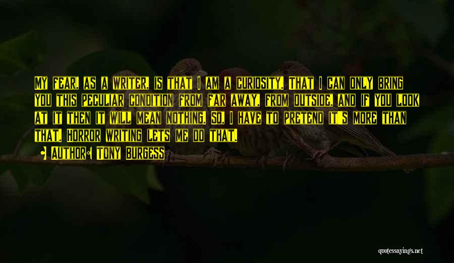 Tony Burgess Quotes: My Fear, As A Writer, Is That I Am A Curiosity. That I Can Only Bring You This Peculiar Condition