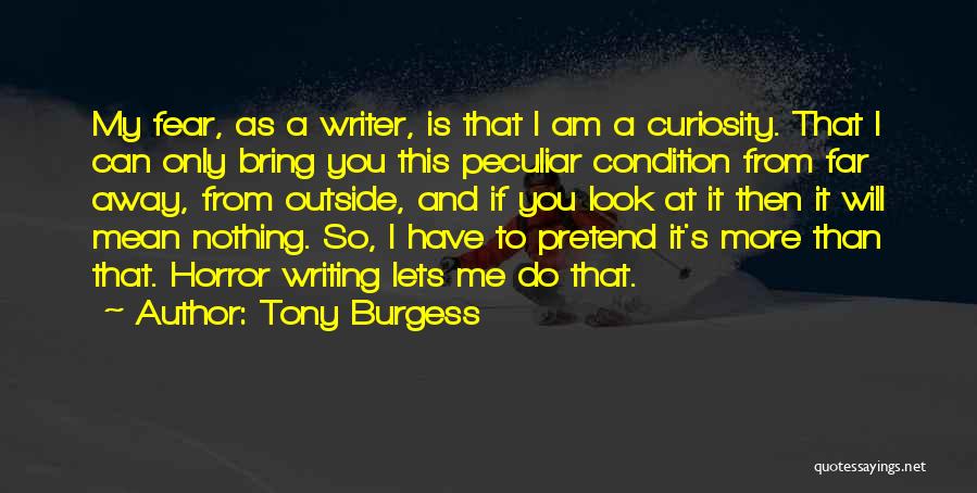 Tony Burgess Quotes: My Fear, As A Writer, Is That I Am A Curiosity. That I Can Only Bring You This Peculiar Condition