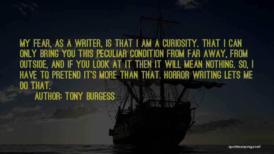 Tony Burgess Quotes: My Fear, As A Writer, Is That I Am A Curiosity. That I Can Only Bring You This Peculiar Condition