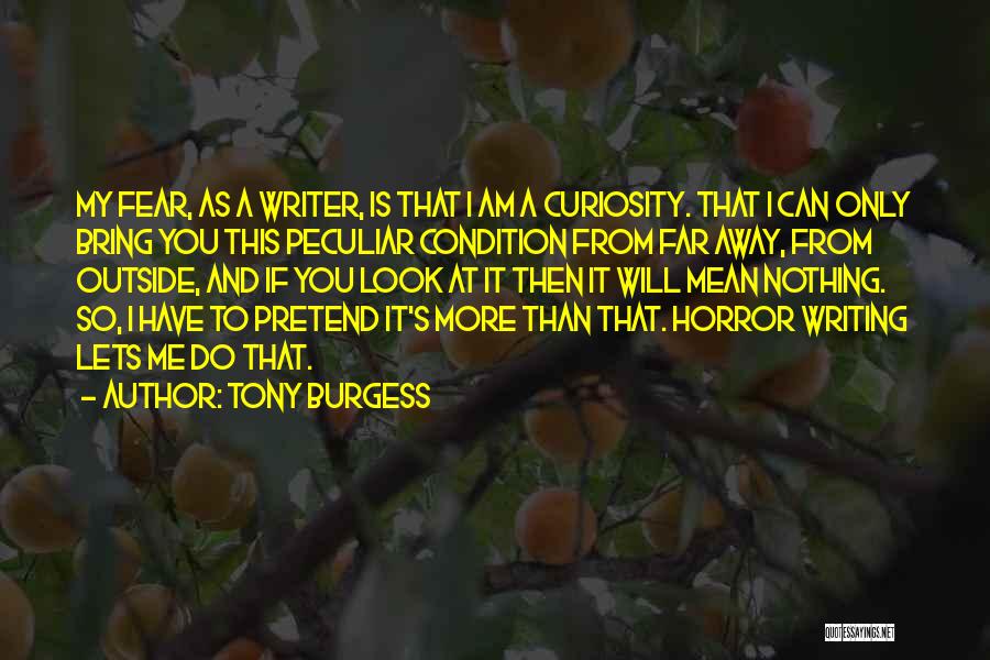 Tony Burgess Quotes: My Fear, As A Writer, Is That I Am A Curiosity. That I Can Only Bring You This Peculiar Condition