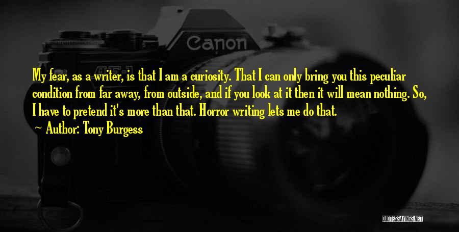 Tony Burgess Quotes: My Fear, As A Writer, Is That I Am A Curiosity. That I Can Only Bring You This Peculiar Condition