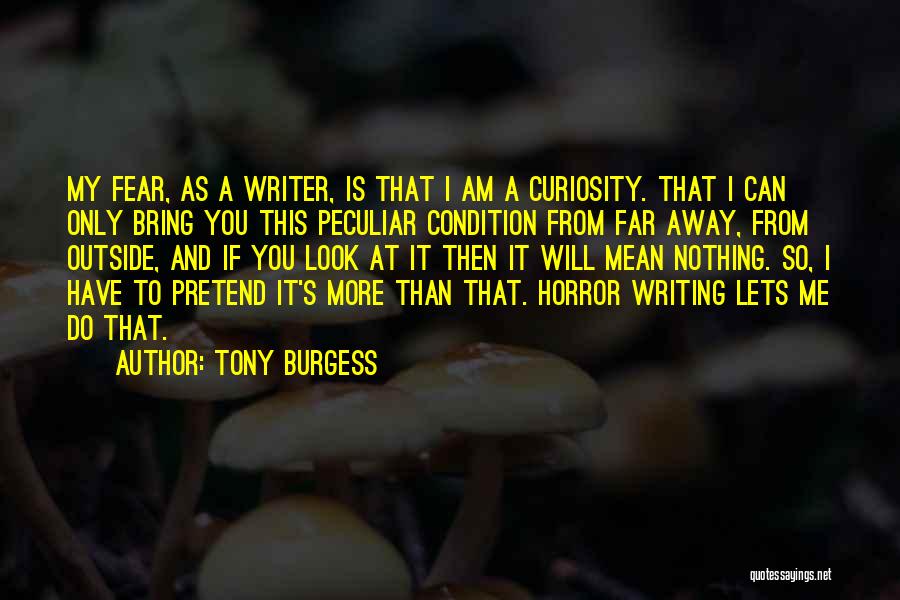 Tony Burgess Quotes: My Fear, As A Writer, Is That I Am A Curiosity. That I Can Only Bring You This Peculiar Condition