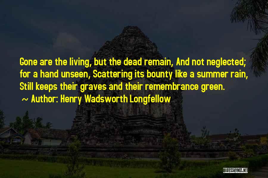 Henry Wadsworth Longfellow Quotes: Gone Are The Living, But The Dead Remain, And Not Neglected; For A Hand Unseen, Scattering Its Bounty Like A