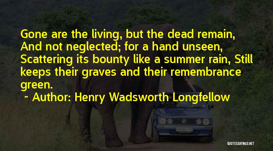 Henry Wadsworth Longfellow Quotes: Gone Are The Living, But The Dead Remain, And Not Neglected; For A Hand Unseen, Scattering Its Bounty Like A
