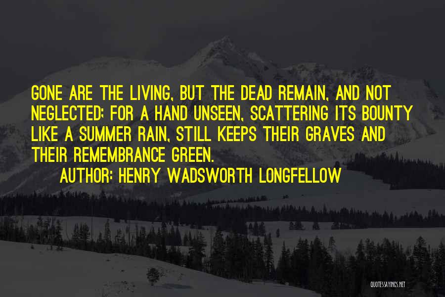 Henry Wadsworth Longfellow Quotes: Gone Are The Living, But The Dead Remain, And Not Neglected; For A Hand Unseen, Scattering Its Bounty Like A