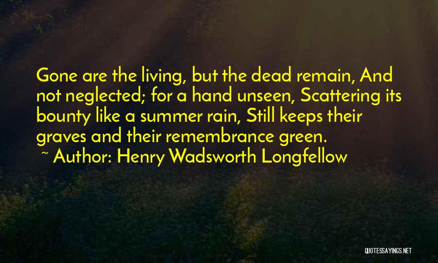 Henry Wadsworth Longfellow Quotes: Gone Are The Living, But The Dead Remain, And Not Neglected; For A Hand Unseen, Scattering Its Bounty Like A