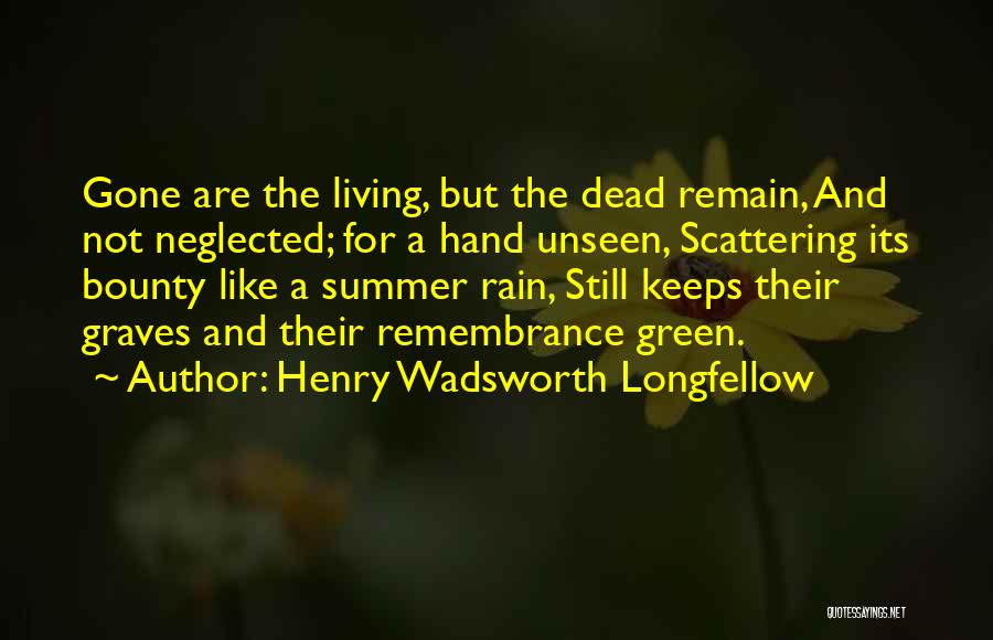 Henry Wadsworth Longfellow Quotes: Gone Are The Living, But The Dead Remain, And Not Neglected; For A Hand Unseen, Scattering Its Bounty Like A