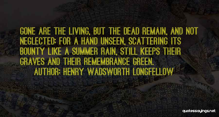 Henry Wadsworth Longfellow Quotes: Gone Are The Living, But The Dead Remain, And Not Neglected; For A Hand Unseen, Scattering Its Bounty Like A