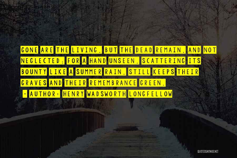 Henry Wadsworth Longfellow Quotes: Gone Are The Living, But The Dead Remain, And Not Neglected; For A Hand Unseen, Scattering Its Bounty Like A