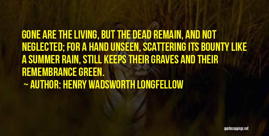 Henry Wadsworth Longfellow Quotes: Gone Are The Living, But The Dead Remain, And Not Neglected; For A Hand Unseen, Scattering Its Bounty Like A