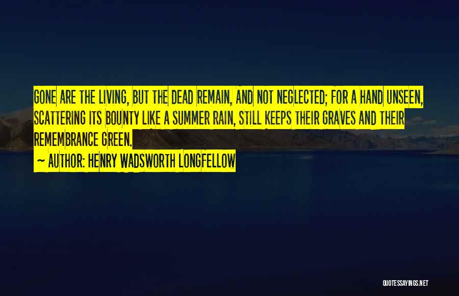 Henry Wadsworth Longfellow Quotes: Gone Are The Living, But The Dead Remain, And Not Neglected; For A Hand Unseen, Scattering Its Bounty Like A