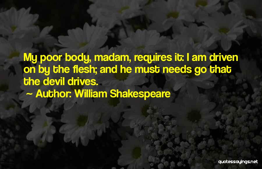 William Shakespeare Quotes: My Poor Body, Madam, Requires It: I Am Driven On By The Flesh; And He Must Needs Go That The