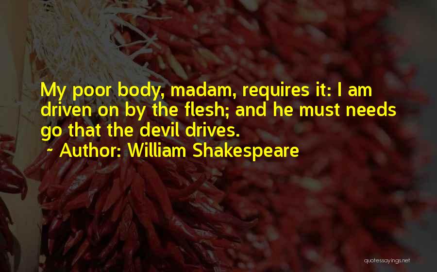 William Shakespeare Quotes: My Poor Body, Madam, Requires It: I Am Driven On By The Flesh; And He Must Needs Go That The