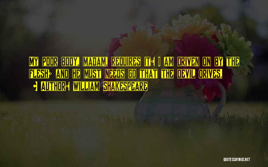 William Shakespeare Quotes: My Poor Body, Madam, Requires It: I Am Driven On By The Flesh; And He Must Needs Go That The