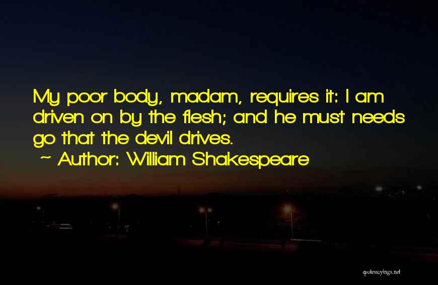 William Shakespeare Quotes: My Poor Body, Madam, Requires It: I Am Driven On By The Flesh; And He Must Needs Go That The