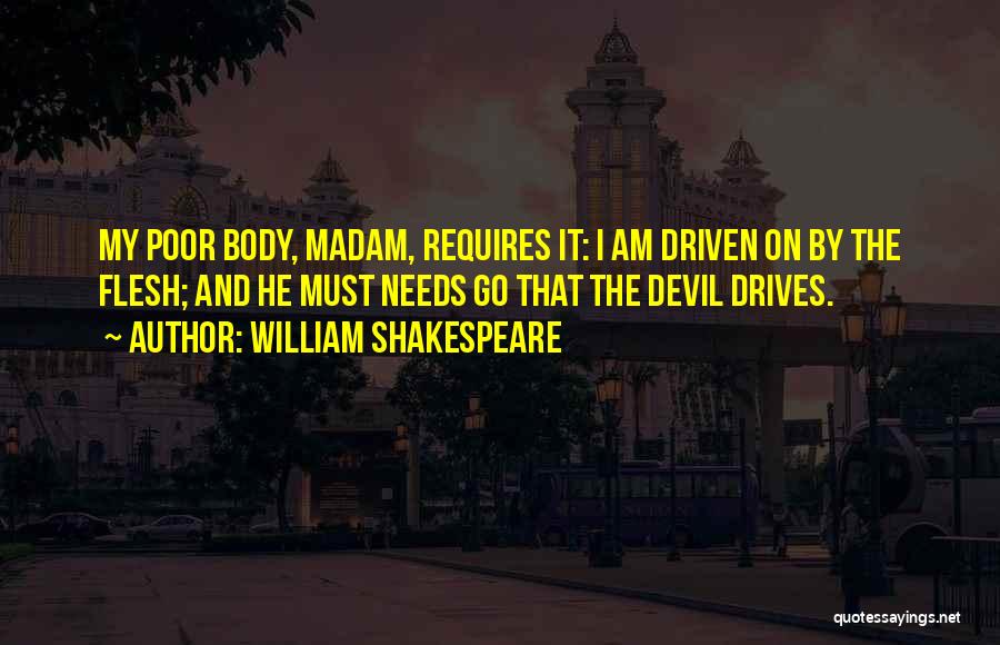 William Shakespeare Quotes: My Poor Body, Madam, Requires It: I Am Driven On By The Flesh; And He Must Needs Go That The