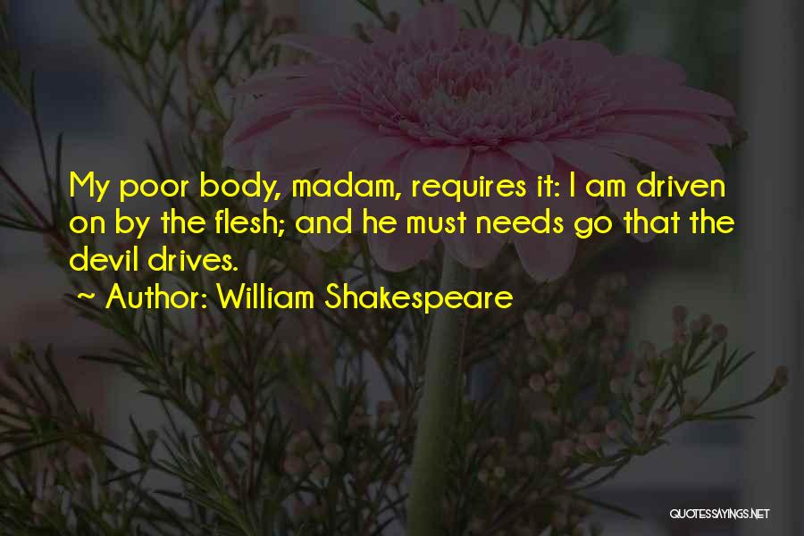 William Shakespeare Quotes: My Poor Body, Madam, Requires It: I Am Driven On By The Flesh; And He Must Needs Go That The