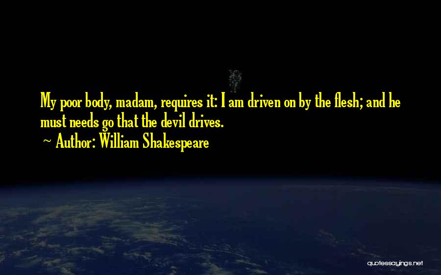 William Shakespeare Quotes: My Poor Body, Madam, Requires It: I Am Driven On By The Flesh; And He Must Needs Go That The