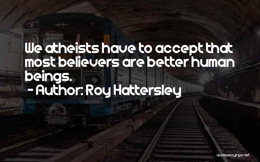 Roy Hattersley Quotes: We Atheists Have To Accept That Most Believers Are Better Human Beings.