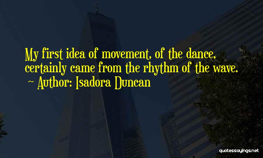 Isadora Duncan Quotes: My First Idea Of Movement, Of The Dance, Certainly Came From The Rhythm Of The Wave.