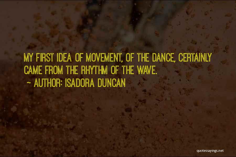 Isadora Duncan Quotes: My First Idea Of Movement, Of The Dance, Certainly Came From The Rhythm Of The Wave.