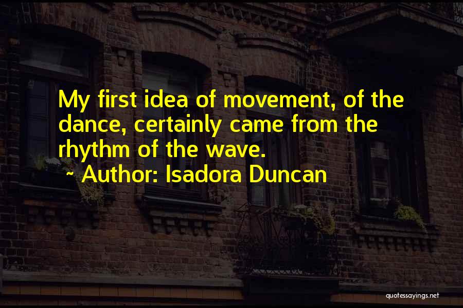 Isadora Duncan Quotes: My First Idea Of Movement, Of The Dance, Certainly Came From The Rhythm Of The Wave.