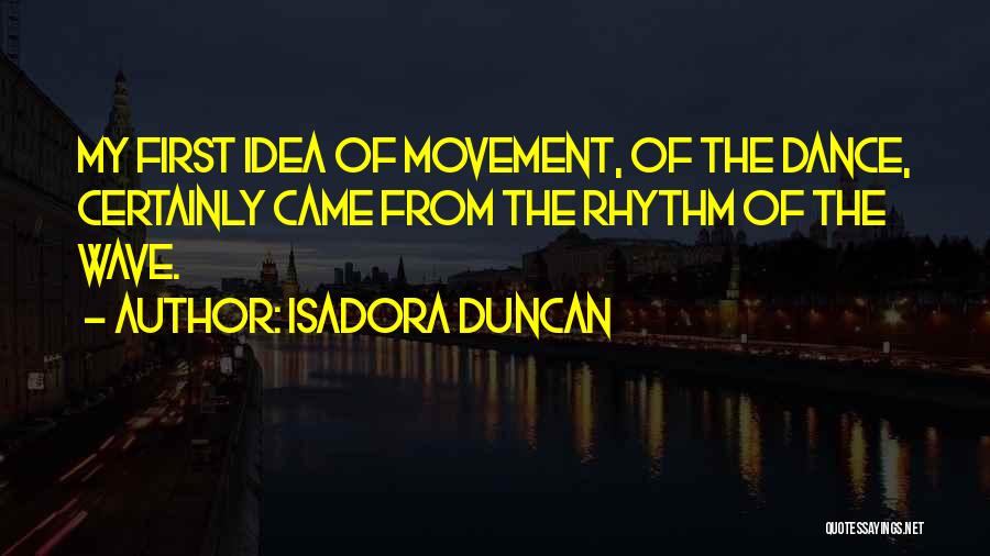 Isadora Duncan Quotes: My First Idea Of Movement, Of The Dance, Certainly Came From The Rhythm Of The Wave.