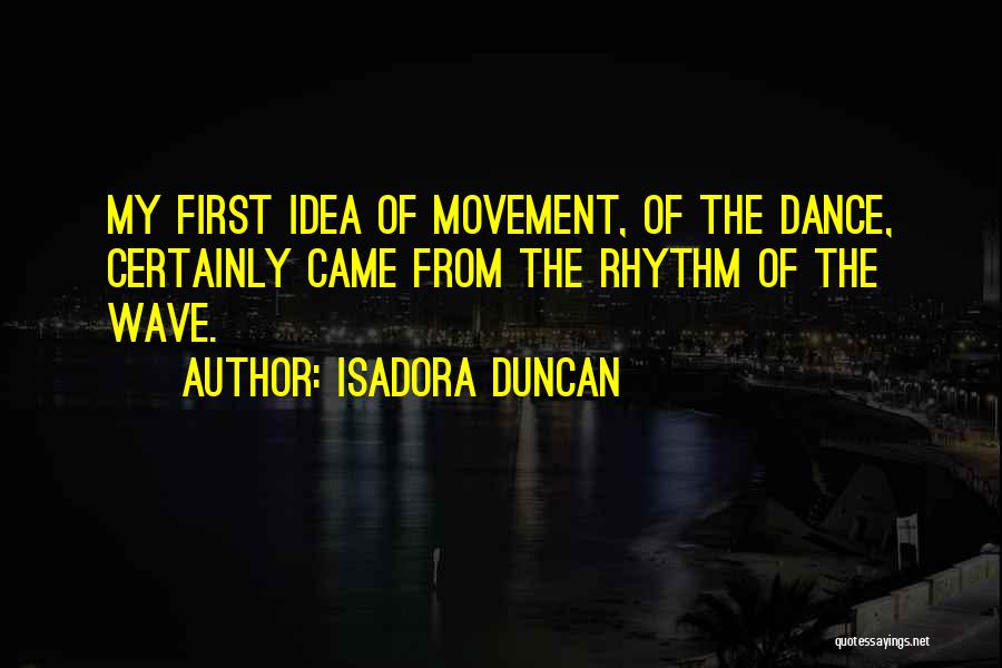 Isadora Duncan Quotes: My First Idea Of Movement, Of The Dance, Certainly Came From The Rhythm Of The Wave.