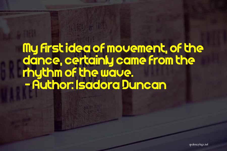 Isadora Duncan Quotes: My First Idea Of Movement, Of The Dance, Certainly Came From The Rhythm Of The Wave.