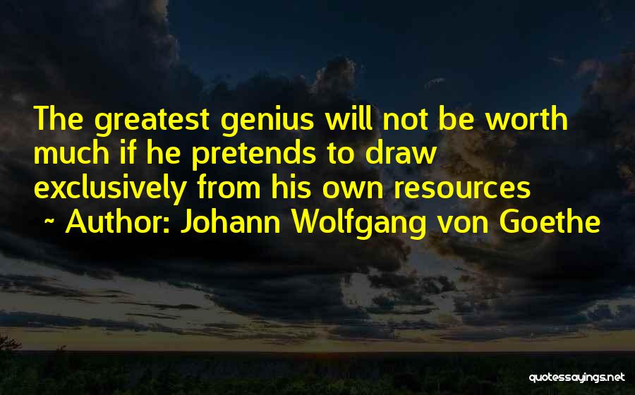 Johann Wolfgang Von Goethe Quotes: The Greatest Genius Will Not Be Worth Much If He Pretends To Draw Exclusively From His Own Resources