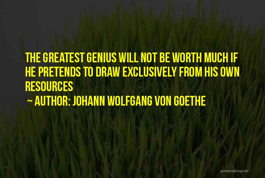 Johann Wolfgang Von Goethe Quotes: The Greatest Genius Will Not Be Worth Much If He Pretends To Draw Exclusively From His Own Resources