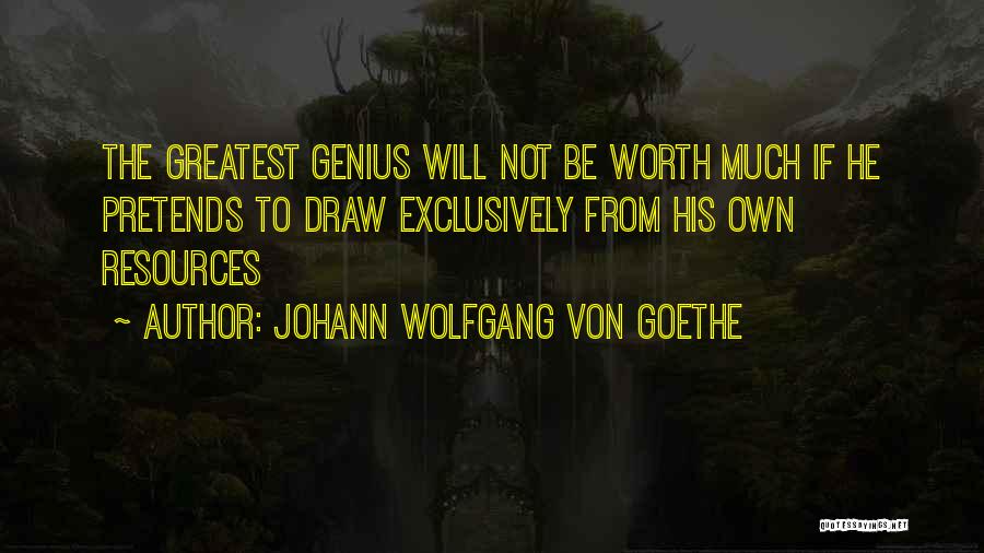 Johann Wolfgang Von Goethe Quotes: The Greatest Genius Will Not Be Worth Much If He Pretends To Draw Exclusively From His Own Resources