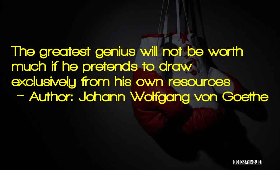 Johann Wolfgang Von Goethe Quotes: The Greatest Genius Will Not Be Worth Much If He Pretends To Draw Exclusively From His Own Resources