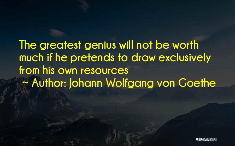 Johann Wolfgang Von Goethe Quotes: The Greatest Genius Will Not Be Worth Much If He Pretends To Draw Exclusively From His Own Resources