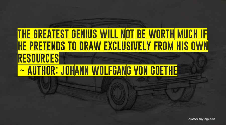 Johann Wolfgang Von Goethe Quotes: The Greatest Genius Will Not Be Worth Much If He Pretends To Draw Exclusively From His Own Resources