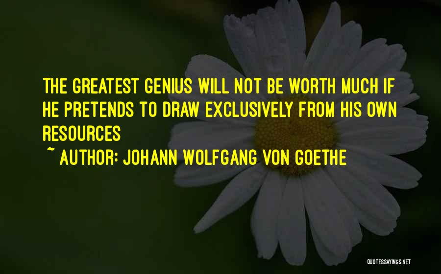Johann Wolfgang Von Goethe Quotes: The Greatest Genius Will Not Be Worth Much If He Pretends To Draw Exclusively From His Own Resources