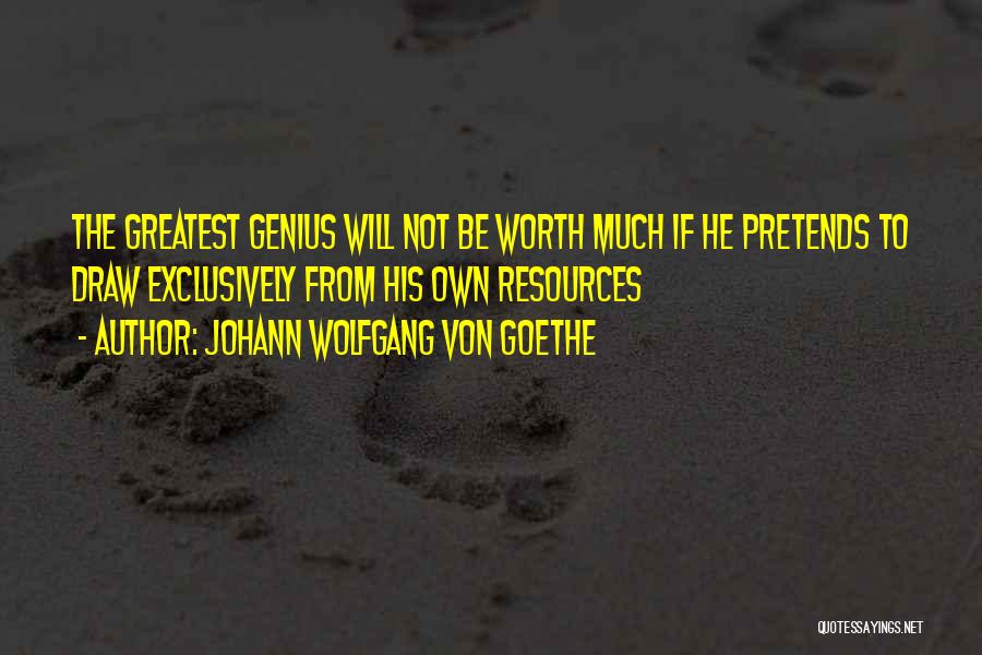 Johann Wolfgang Von Goethe Quotes: The Greatest Genius Will Not Be Worth Much If He Pretends To Draw Exclusively From His Own Resources