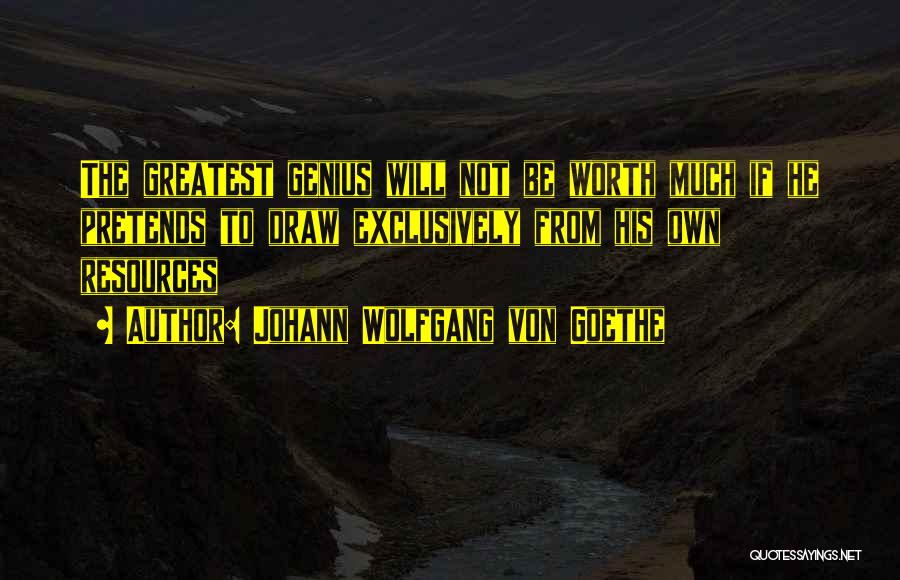 Johann Wolfgang Von Goethe Quotes: The Greatest Genius Will Not Be Worth Much If He Pretends To Draw Exclusively From His Own Resources