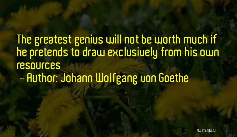 Johann Wolfgang Von Goethe Quotes: The Greatest Genius Will Not Be Worth Much If He Pretends To Draw Exclusively From His Own Resources