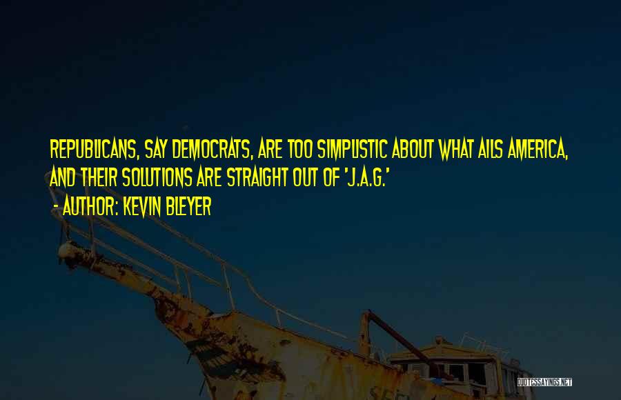 Kevin Bleyer Quotes: Republicans, Say Democrats, Are Too Simplistic About What Ails America, And Their Solutions Are Straight Out Of 'j.a.g.'